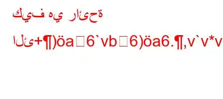 كيف هي رائحة الئ+)a6`vb6)a6.,v`v*v'